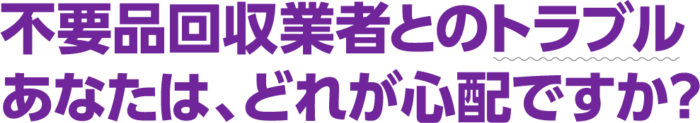 不要品回収業者とのトラブルあなたは、どれが心配ですか?