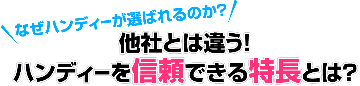 なぜハンディーが選ばれるのか?他社とは違う!ハンディーを信頼できる特長とは?